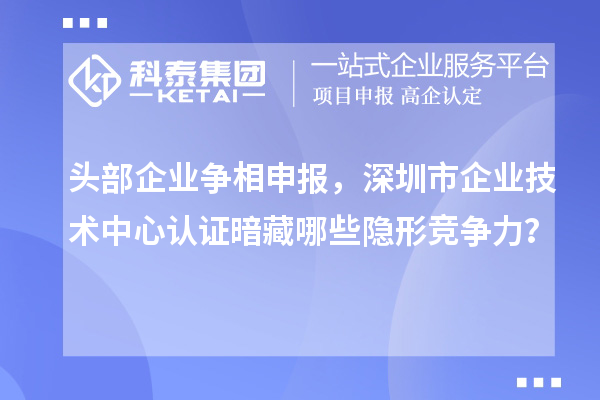 頭部企業(yè)爭相申報，深圳市企業(yè)技術(shù)中心認(rèn)證暗藏哪些隱形競爭力？