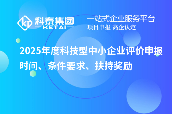 2025年度科技型中小企業(yè)評(píng)價(jià)申報(bào)時(shí)間、條件要求、扶持獎(jiǎng)勵(lì)