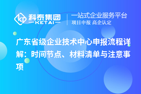 廣東省級企業(yè)技術(shù)中心申報流程詳解：時間節(jié)點(diǎn)、材料清單與注意事項(xiàng)