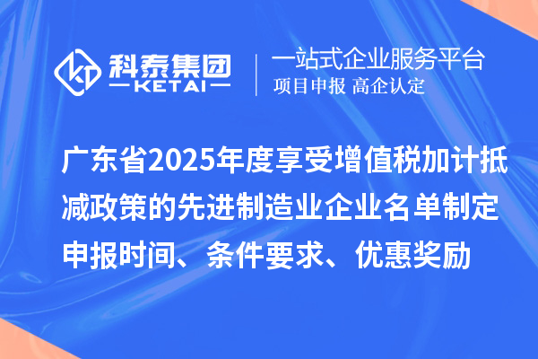 廣東省2025年度享受增值稅加計抵減政策的先進制造業(yè)企業(yè)名單制定申報時間、條件要求、優(yōu)惠獎勵