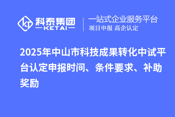 2025年中山市科技成果轉(zhuǎn)化中試平臺認(rèn)定申報(bào)時(shí)間、條件要求、補(bǔ)助獎勵