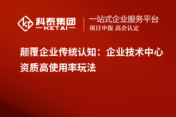 顛覆企業(yè)傳統(tǒng)認(rèn)知：企業(yè)技術(shù)中心資質(zhì)高使用率玩法
