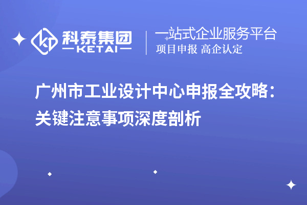 廣州市工業(yè)設(shè)計中心申報全攻略：關(guān)鍵注意事項深度剖析