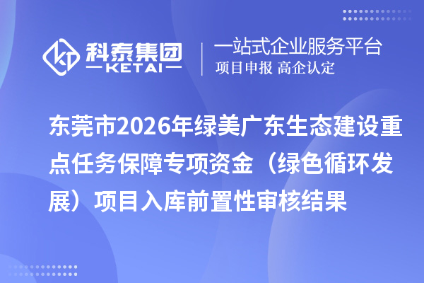 東莞市2026年綠美廣東生態(tài)建設(shè)重點(diǎn)任務(wù)保障專項(xiàng)資金(綠色循環(huán)發(fā)展)項(xiàng)目入庫前置性審核結(jié)果