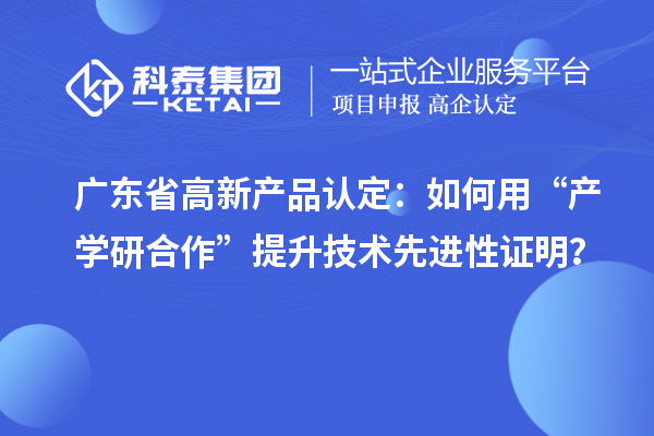 廣東省高新產(chǎn)品認(rèn)定：如何用“產(chǎn)學(xué)研合作”提升技術(shù)先進(jìn)性證明？