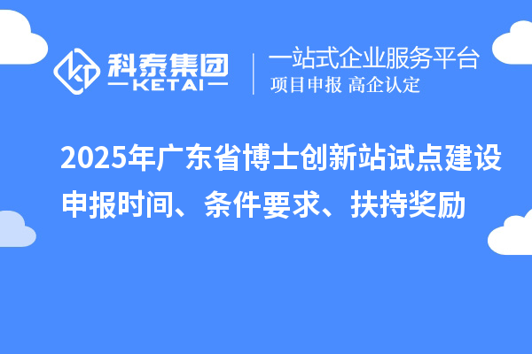 2025年廣東省博士創(chuàng)新站試點建設申報時間、條件要求、扶持獎勵