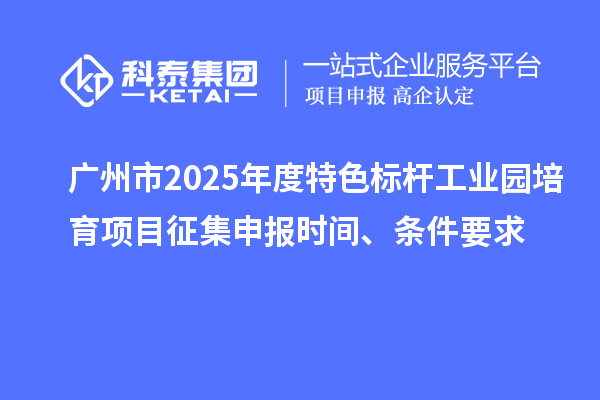 廣州市2025年度特色標(biāo)桿工業(yè)園培育項目征集申報時間、條件要求