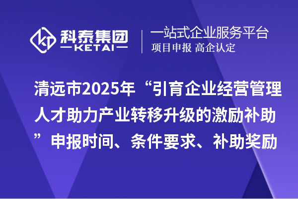 清遠市2025年“引育企業(yè)經(jīng)營管理人才助力產(chǎn)業(yè)轉(zhuǎn)移升級的激勵補助”申報時間、條件要求、補助獎勵