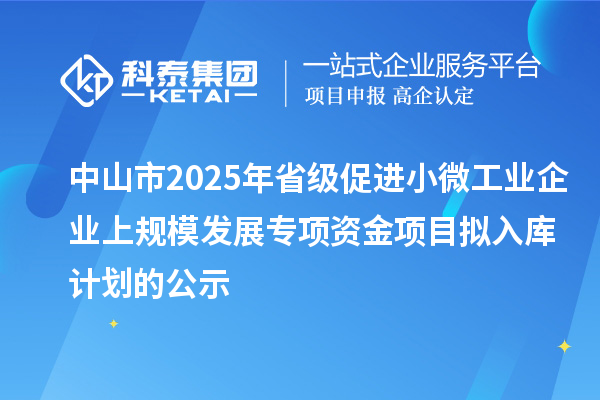 中山市2025年省級(jí)促進(jìn)小微工業(yè)企業(yè)上規(guī)模發(fā)展專項(xiàng)資金項(xiàng)目擬入庫(kù)計(jì)劃的公示