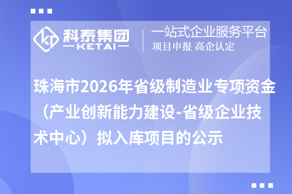珠海市2026年省級(jí)制造業(yè)專項(xiàng)資金(產(chǎn)業(yè)創(chuàng)新能力建設(shè)-省級(jí)企業(yè)技術(shù)中心)擬入庫(kù)項(xiàng)目的公示