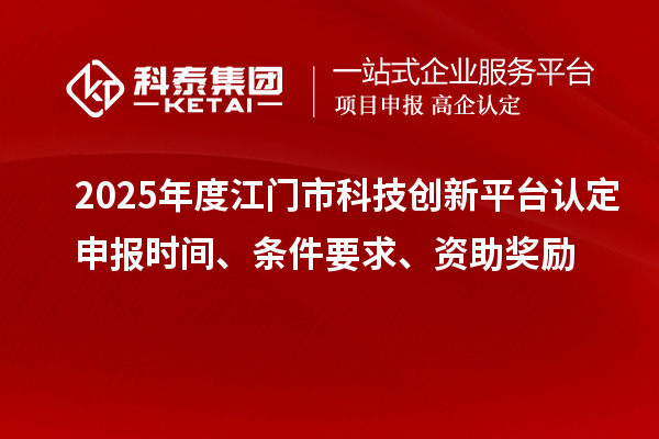 2025年度江門市科技創(chuàng)新平臺認定申報時間、條件要求、資助獎勵