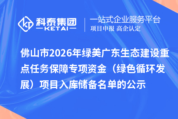 佛山市2026年綠美廣東生態(tài)建設(shè)重點任務(wù)保障專項資金(綠色循環(huán)發(fā)展)項目入庫儲備名單的公示