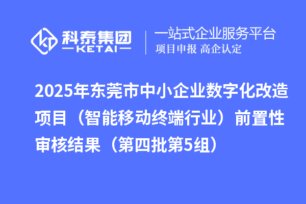 2025年東莞市中小企業(yè)數(shù)字化改造項目(智能移動終端行業(yè))前置性審核結果(第四批第5組)