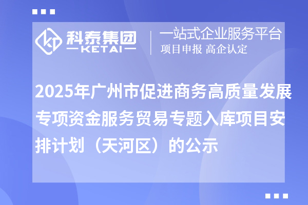2025年廣州市促進(jìn)商務(wù)高質(zhì)量發(fā)展專項(xiàng)資金服務(wù)貿(mào)易專題入庫(kù)項(xiàng)目安排計(jì)劃(天河區(qū))的公示
