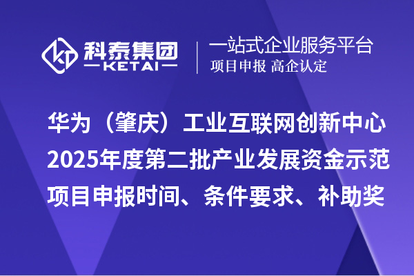 華為（肇慶）工業(yè)互聯(lián)網(wǎng)創(chuàng)新中心2025年度第二批產(chǎn)業(yè)發(fā)展資金示范項目申報時間、條件要求、補助獎勵