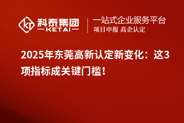 2025年東莞高新認(rèn)定新變化：這3項(xiàng)指標(biāo)成關(guān)鍵門檻！