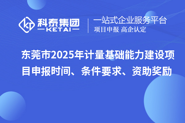 東莞市2025年計量基礎(chǔ)能力建設(shè)項目申報時間、條件要求、資助獎勵