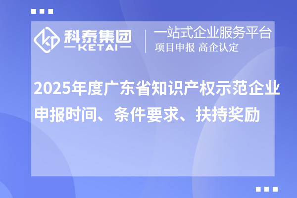 2025年度廣東省知識產(chǎn)權(quán)示范企業(yè)申報時間、條件要求、扶持獎勵