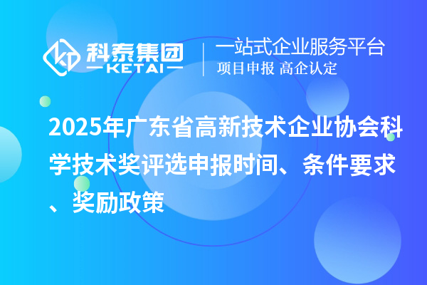 2025年廣東省高新技術(shù)企業(yè)協(xié)會科學(xué)技術(shù)獎評選申報時間、條件要求、獎勵政策