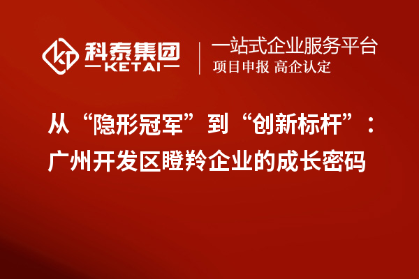 從“隱形冠軍”到“創(chuàng)新標(biāo)桿”:廣州開(kāi)發(fā)區(qū)瞪羚企業(yè)的成長(zhǎng)密碼