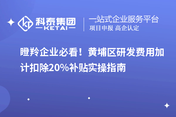 瞪羚企業(yè)必看！黃埔區(qū)研發(fā)費(fèi)用加計(jì)扣除20%補(bǔ)貼實(shí)操指南