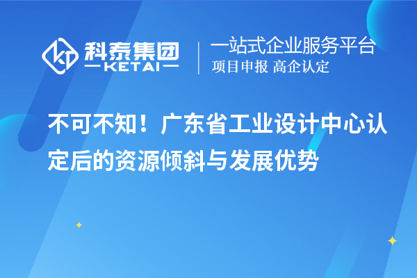 不可不知！廣東省工業(yè)設(shè)計中心認定后的資源傾斜與發(fā)展優(yōu)勢