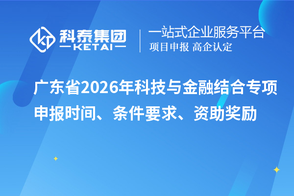 廣東省2026年科技與金融結(jié)合專項申報時間、條件要求、資助獎勵