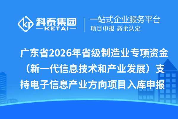 廣東省2026年省級制造業(yè)專項資金（新一代信息技術(shù)和產(chǎn)業(yè)發(fā)展）支持電子信息產(chǎn)業(yè)方向項目入庫申報時間、條件要求、補(bǔ)助獎勵