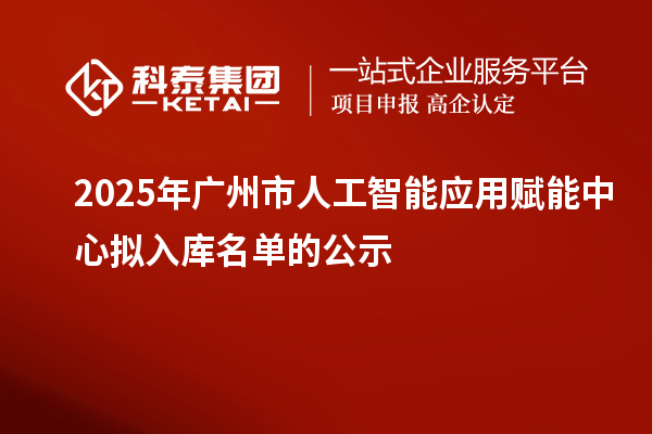 2025年廣州市人工智能應(yīng)用賦能中心擬入庫名單的公示