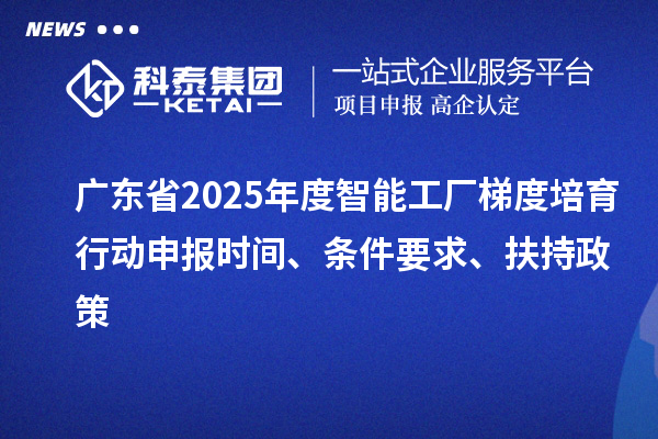 廣東省2025年度智能工廠梯度培育行動申報時間、條件要求、扶持政策