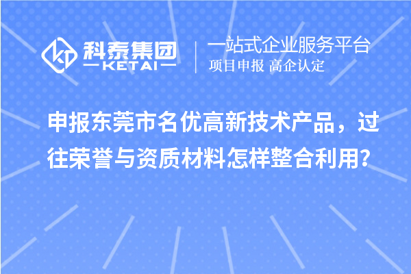 申報東莞市名優(yōu)高新技術(shù)產(chǎn)品，過往榮譽與資質(zhì)材料怎樣整合利用？