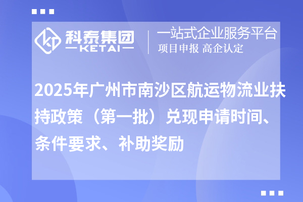 2025年廣州市南沙區(qū)航運(yùn)物流業(yè)扶持政策（第一批）兌現(xiàn)申請時間、條件要求、補(bǔ)助獎勵