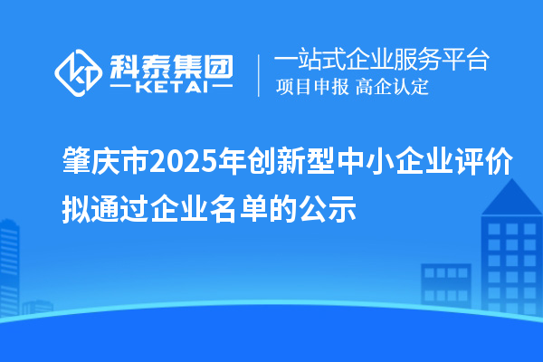 肇慶市2025年創(chuàng)新型中小企業(yè)評(píng)價(jià)擬通過企業(yè)名單的公示
