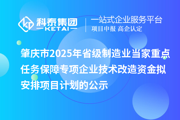 肇慶市2025年省級制造業(yè)當家重點任務保障專項企業(yè)技術改造資金擬安排項目計劃的公示