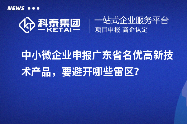 中小微企業(yè)申報廣東省<a href=http://www.a910078829.cn/fuwu/mingyougaopin.html target=_blank class=infotextkey>名優(yōu)高新技術產品</a>，要避開哪些雷區(qū)？