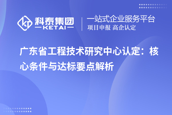 廣東<a href=http://www.a910078829.cn/fuwu/gongchengzhongxin.html target=_blank class=infotextkey>省工程技術研究中心認定</a>:核心條件與達標要點解析