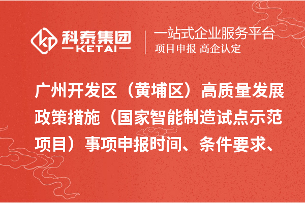 廣州開發(fā)區(qū)（黃埔區(qū)）高質(zhì)量發(fā)展政策措施（國家智能制造試點示范項目）事項申報時間、條件要求、扶持獎勵