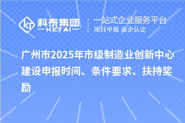 廣州市2025年市級(jí)制造業(yè)創(chuàng)新中心建設(shè)申報(bào)時(shí)間、條件要求、扶持獎(jiǎng)勵(lì)