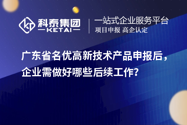 廣東省名優(yōu)高新技術(shù)產(chǎn)品申報(bào)后，企業(yè)需做好哪些后續(xù)工作？