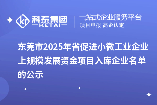 東莞市2025年省促進(jìn)小微工業(yè)企業(yè)上規(guī)模發(fā)展資金項(xiàng)目入庫企業(yè)名單的公示