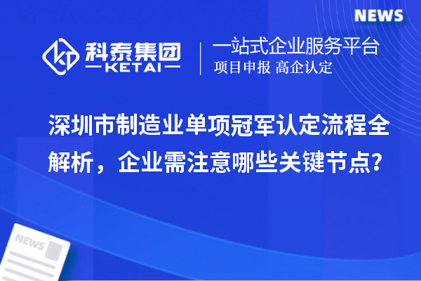 深圳市制造業(yè)單項(xiàng)冠軍認(rèn)定流程全解析，企業(yè)需注意哪些關(guān)鍵節(jié)點(diǎn)？
