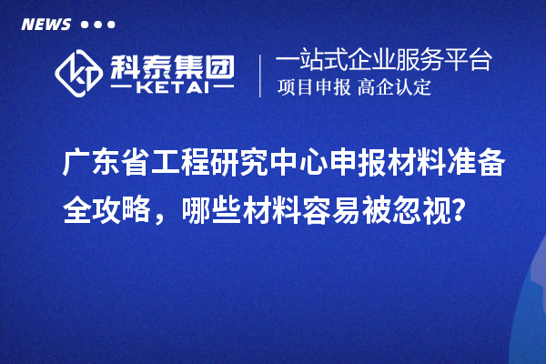 廣東省工程研究中心申報材料準備全攻略，哪些材料容易被忽視？