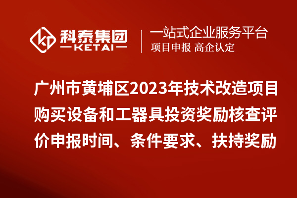 廣州市黃埔區(qū)2023年技術(shù)改造項(xiàng)目購買設(shè)備和工器具投資獎(jiǎng)勵(lì)核查評(píng)價(jià)申報(bào)時(shí)間、條件要求、扶持獎(jiǎng)勵(lì)