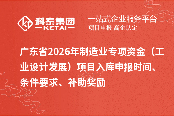 廣東省2026年制造業(yè)專項(xiàng)資金（工業(yè)設(shè)計(jì)發(fā)展）項(xiàng)目入庫申報(bào)時(shí)間、條件要求、補(bǔ)助獎(jiǎng)勵(lì)
