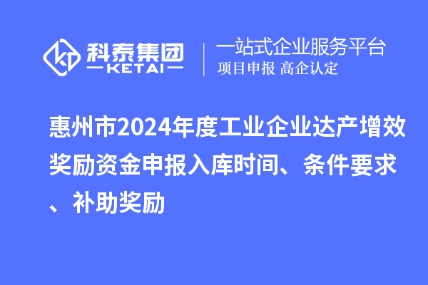 惠州市2024年度工業(yè)企業(yè)達(dá)產(chǎn)增效獎(jiǎng)勵(lì)資金申報(bào)入庫時(shí)間、條件要求、補(bǔ)助獎(jiǎng)勵(lì)