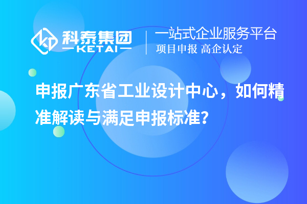 申報廣東省工業(yè)設(shè)計中心，如何精準(zhǔn)解讀與滿足申報標(biāo)準(zhǔn)？