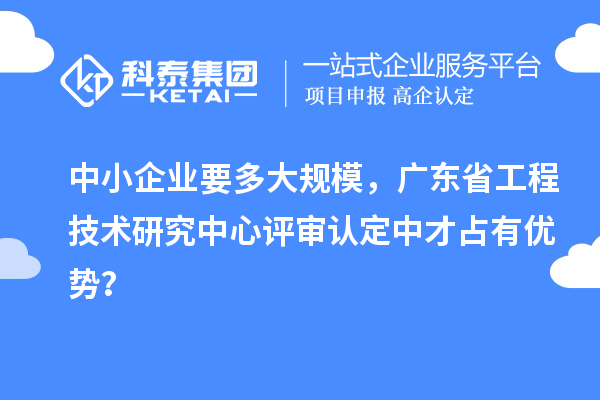 中小企業(yè)要多大規(guī)模，廣東省工程技術研究中心評審認定中才占有優(yōu)勢？