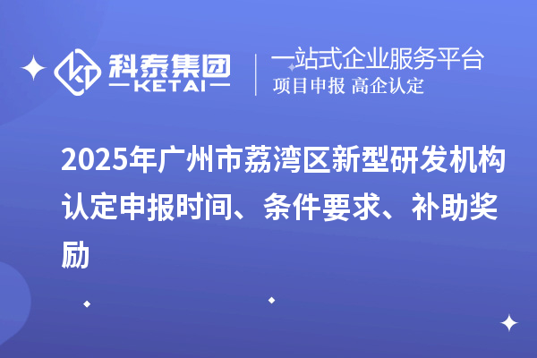 2025年廣州市荔灣區(qū)新型研發(fā)機(jī)構(gòu)認(rèn)定申報(bào)時(shí)間、條件要求、補(bǔ)助獎(jiǎng)勵(lì)