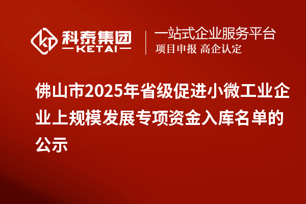 佛山市2025年省級促進小微工業(yè)企業(yè)上規(guī)模發(fā)展專項資金入庫名單的公示