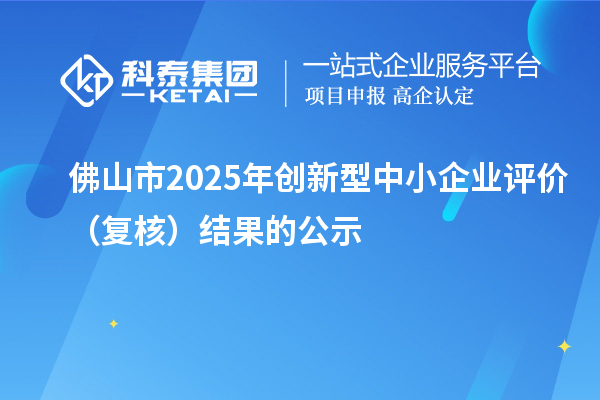 佛山市2025年創(chuàng)新型中小企業(yè)評(píng)價(jià)(復(fù)核)結(jié)果的公示
